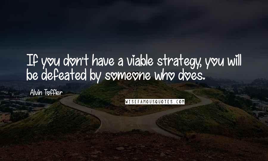 Alvin Toffler Quotes: If you don't have a viable strategy, you will be defeated by someone who does.