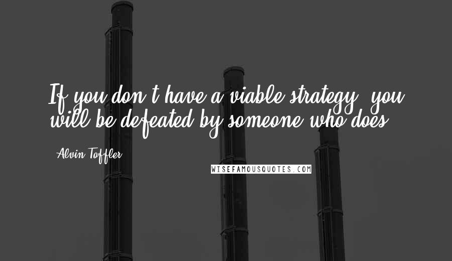 Alvin Toffler Quotes: If you don't have a viable strategy, you will be defeated by someone who does.