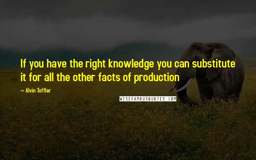 Alvin Toffler Quotes: If you have the right knowledge you can substitute it for all the other facts of production