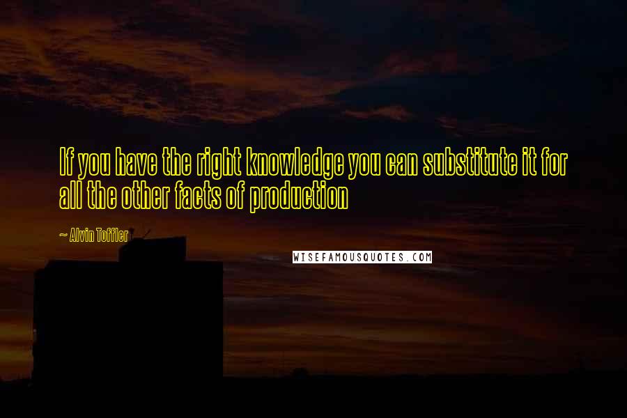 Alvin Toffler Quotes: If you have the right knowledge you can substitute it for all the other facts of production