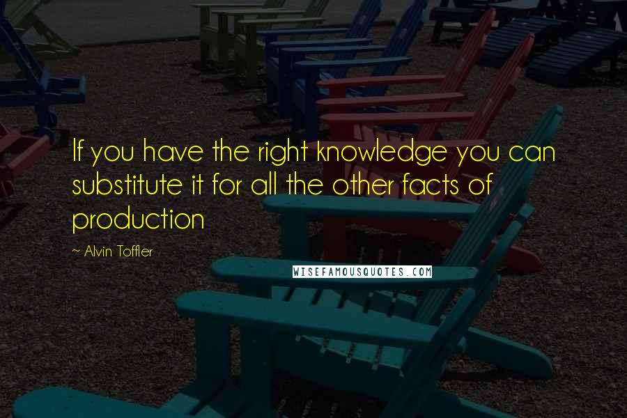 Alvin Toffler Quotes: If you have the right knowledge you can substitute it for all the other facts of production