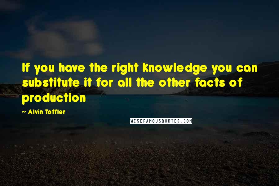 Alvin Toffler Quotes: If you have the right knowledge you can substitute it for all the other facts of production