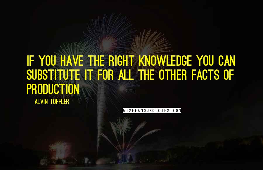 Alvin Toffler Quotes: If you have the right knowledge you can substitute it for all the other facts of production