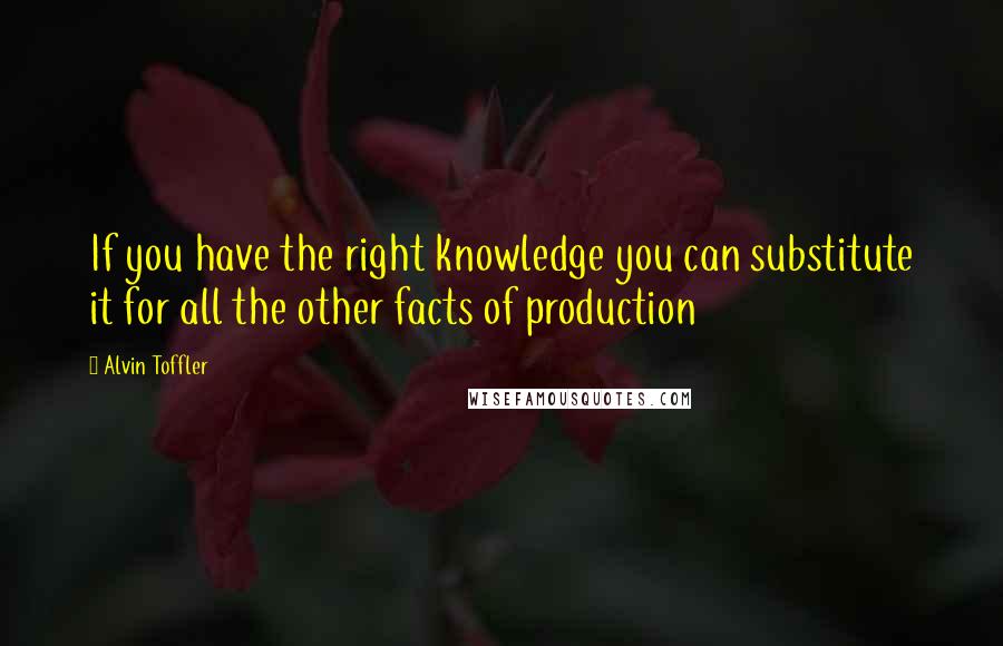 Alvin Toffler Quotes: If you have the right knowledge you can substitute it for all the other facts of production