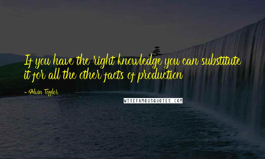 Alvin Toffler Quotes: If you have the right knowledge you can substitute it for all the other facts of production