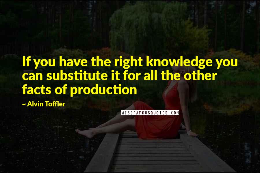 Alvin Toffler Quotes: If you have the right knowledge you can substitute it for all the other facts of production