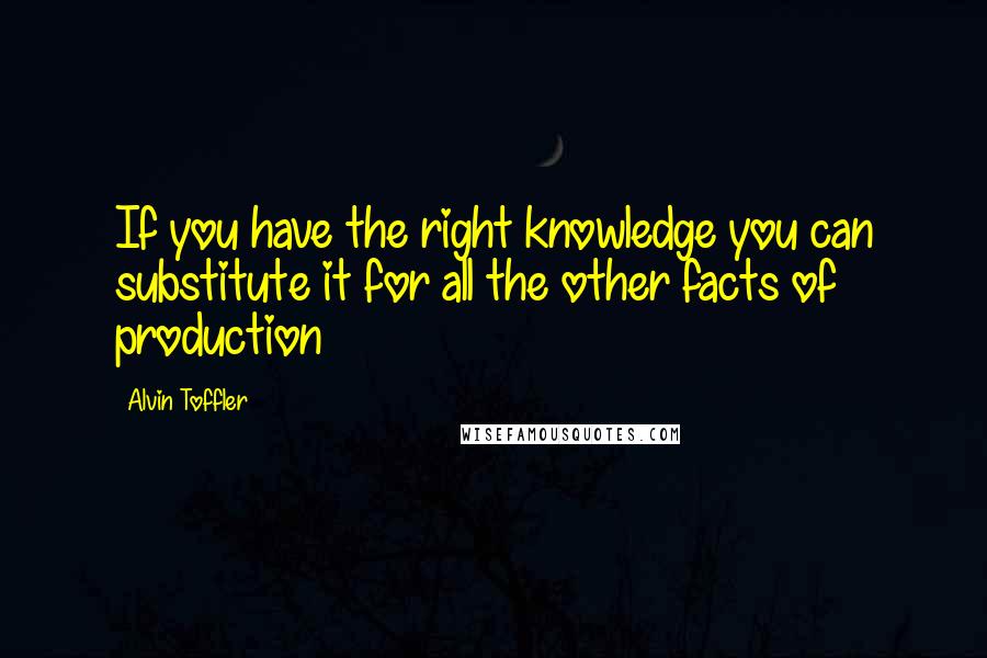 Alvin Toffler Quotes: If you have the right knowledge you can substitute it for all the other facts of production