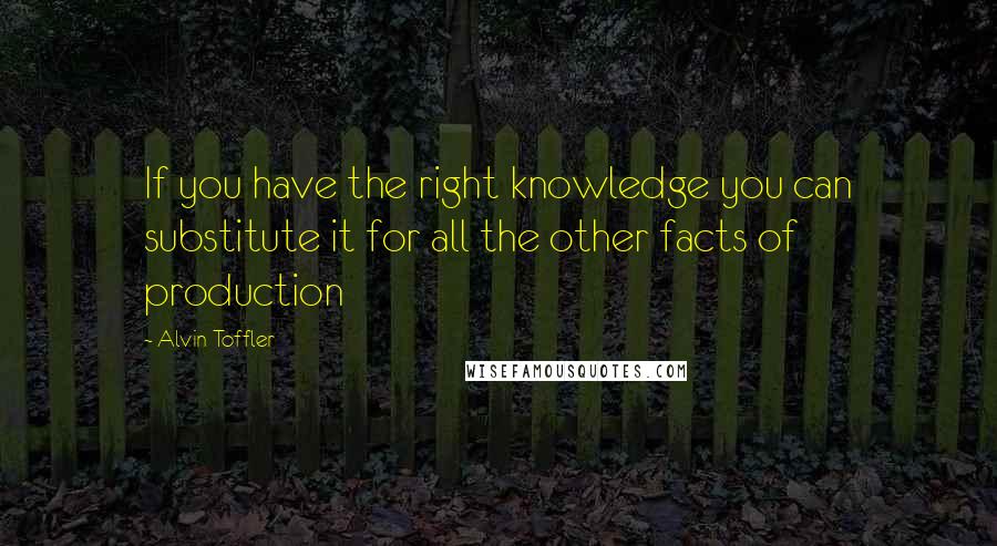 Alvin Toffler Quotes: If you have the right knowledge you can substitute it for all the other facts of production