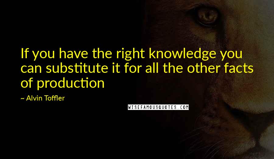 Alvin Toffler Quotes: If you have the right knowledge you can substitute it for all the other facts of production