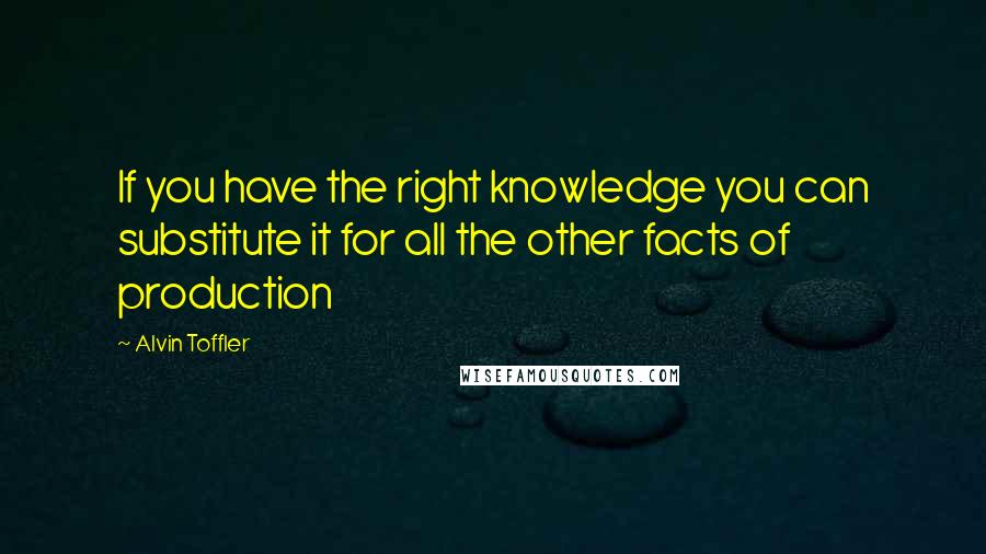 Alvin Toffler Quotes: If you have the right knowledge you can substitute it for all the other facts of production