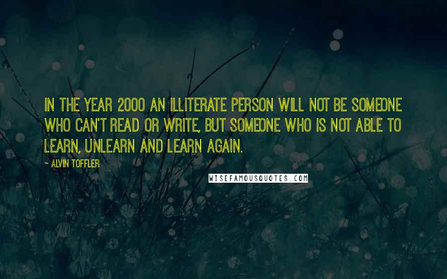 Alvin Toffler Quotes: In the year 2000 an illiterate person will not be someone who can't read or write, but someone who is not able to learn, unlearn and learn again.