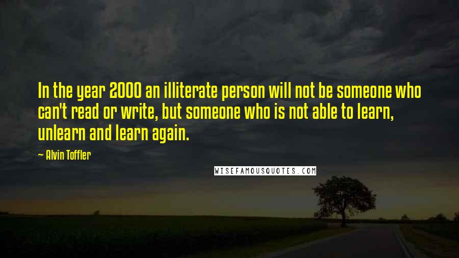 Alvin Toffler Quotes: In the year 2000 an illiterate person will not be someone who can't read or write, but someone who is not able to learn, unlearn and learn again.