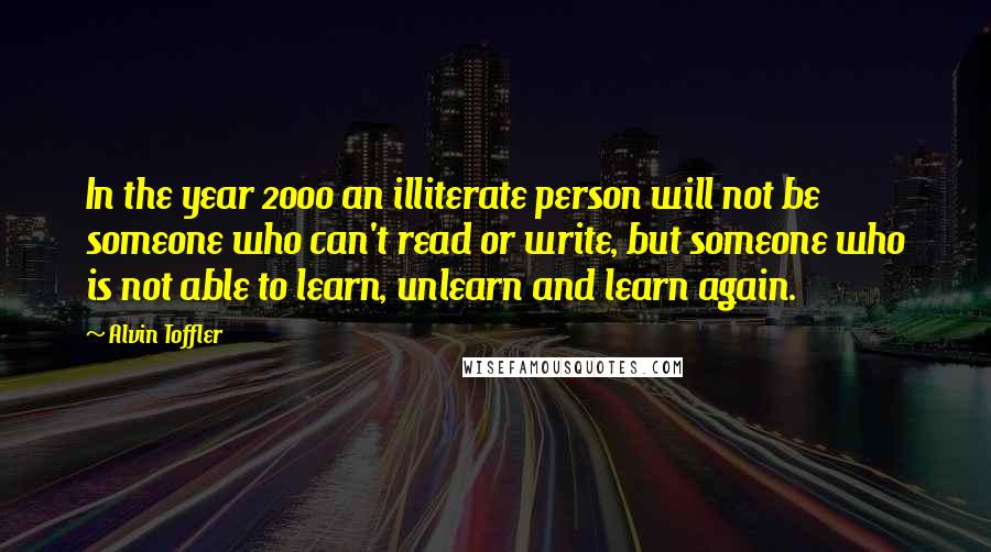 Alvin Toffler Quotes: In the year 2000 an illiterate person will not be someone who can't read or write, but someone who is not able to learn, unlearn and learn again.