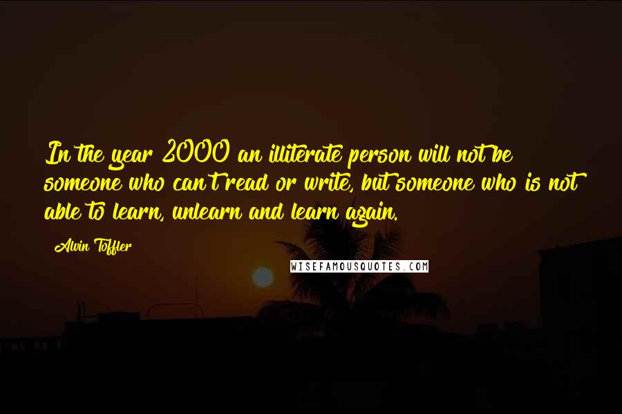 Alvin Toffler Quotes: In the year 2000 an illiterate person will not be someone who can't read or write, but someone who is not able to learn, unlearn and learn again.