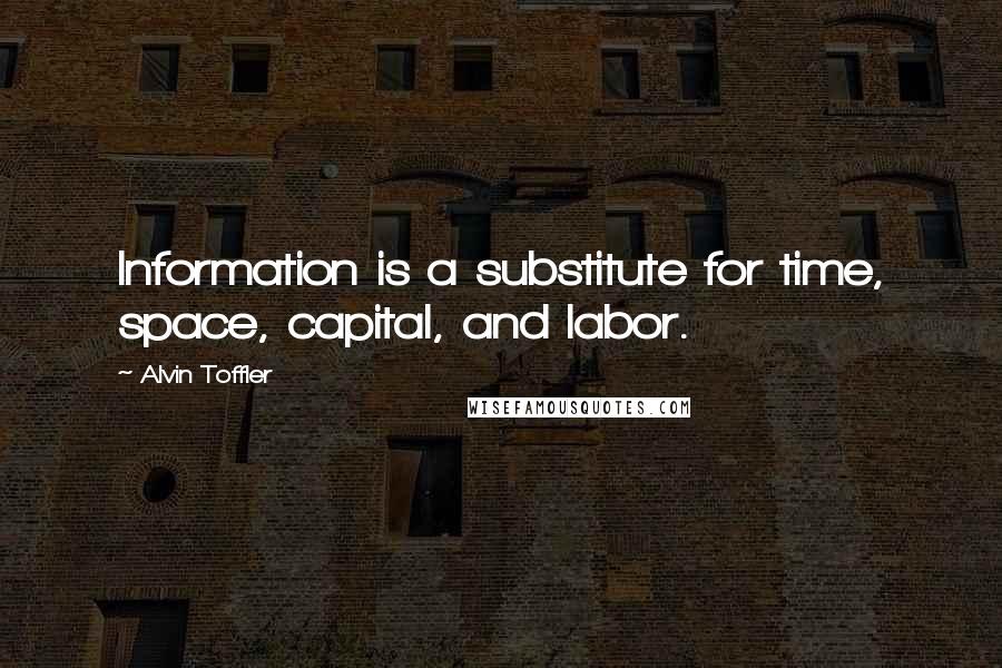 Alvin Toffler Quotes: Information is a substitute for time, space, capital, and labor.