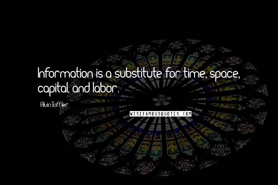 Alvin Toffler Quotes: Information is a substitute for time, space, capital, and labor.