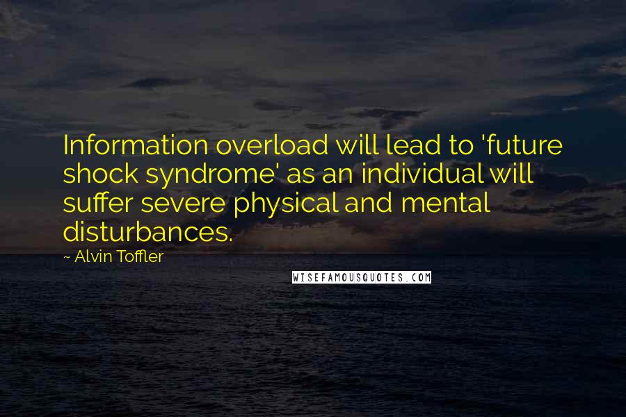 Alvin Toffler Quotes: Information overload will lead to 'future shock syndrome' as an individual will suffer severe physical and mental disturbances.