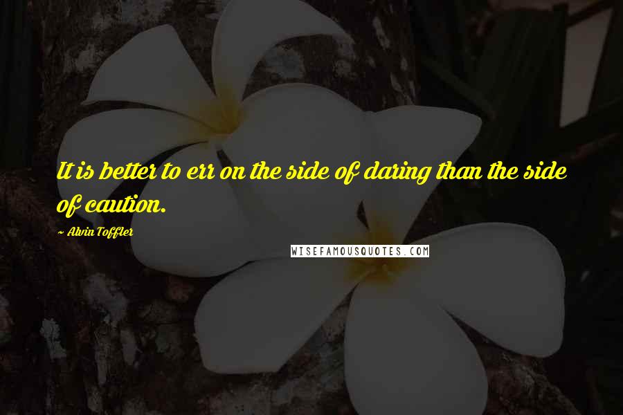 Alvin Toffler Quotes: It is better to err on the side of daring than the side of caution.