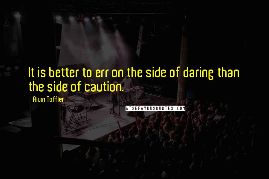 Alvin Toffler Quotes: It is better to err on the side of daring than the side of caution.