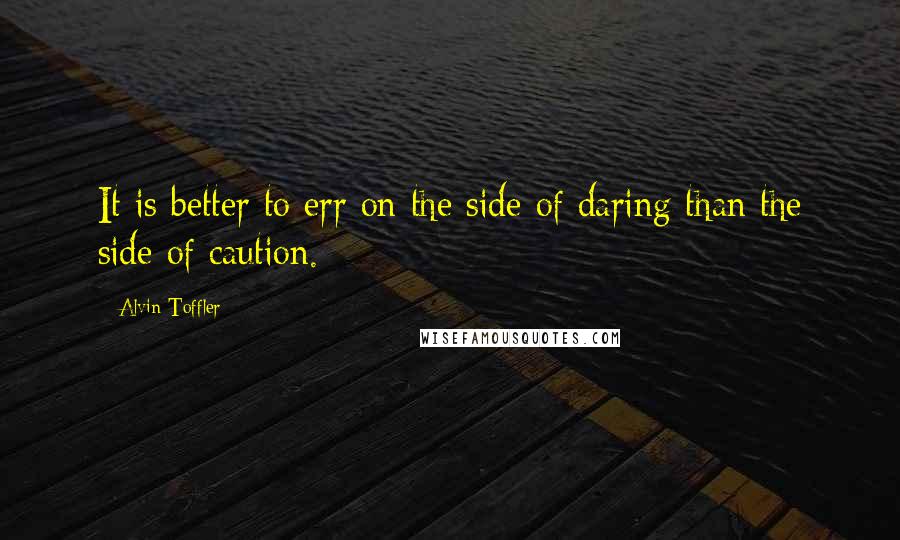 Alvin Toffler Quotes: It is better to err on the side of daring than the side of caution.