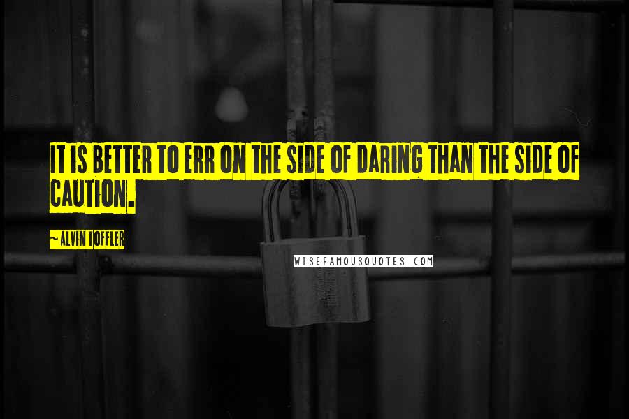 Alvin Toffler Quotes: It is better to err on the side of daring than the side of caution.
