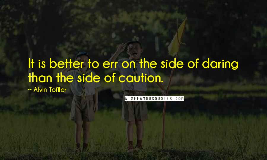 Alvin Toffler Quotes: It is better to err on the side of daring than the side of caution.