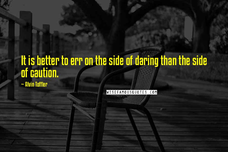 Alvin Toffler Quotes: It is better to err on the side of daring than the side of caution.