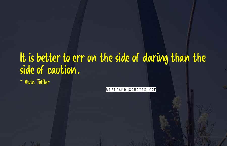 Alvin Toffler Quotes: It is better to err on the side of daring than the side of caution.