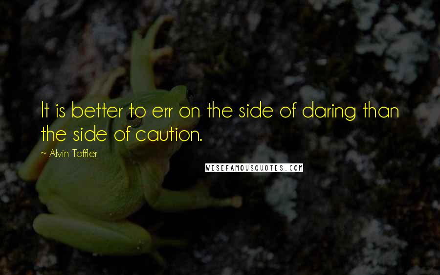 Alvin Toffler Quotes: It is better to err on the side of daring than the side of caution.