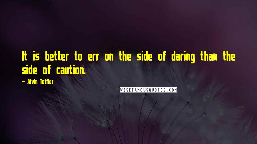 Alvin Toffler Quotes: It is better to err on the side of daring than the side of caution.