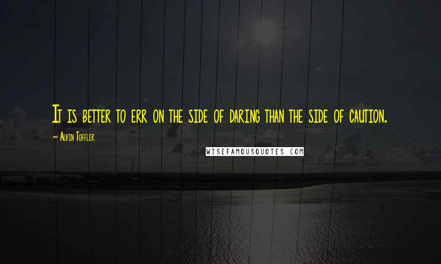 Alvin Toffler Quotes: It is better to err on the side of daring than the side of caution.