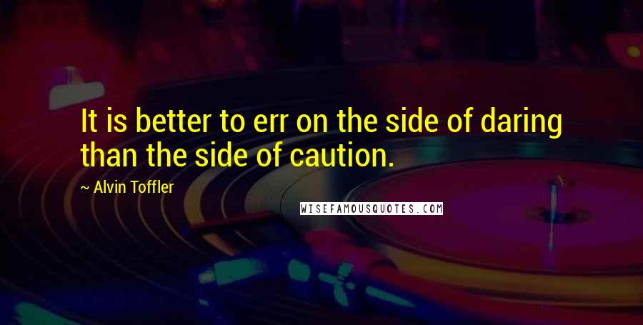 Alvin Toffler Quotes: It is better to err on the side of daring than the side of caution.