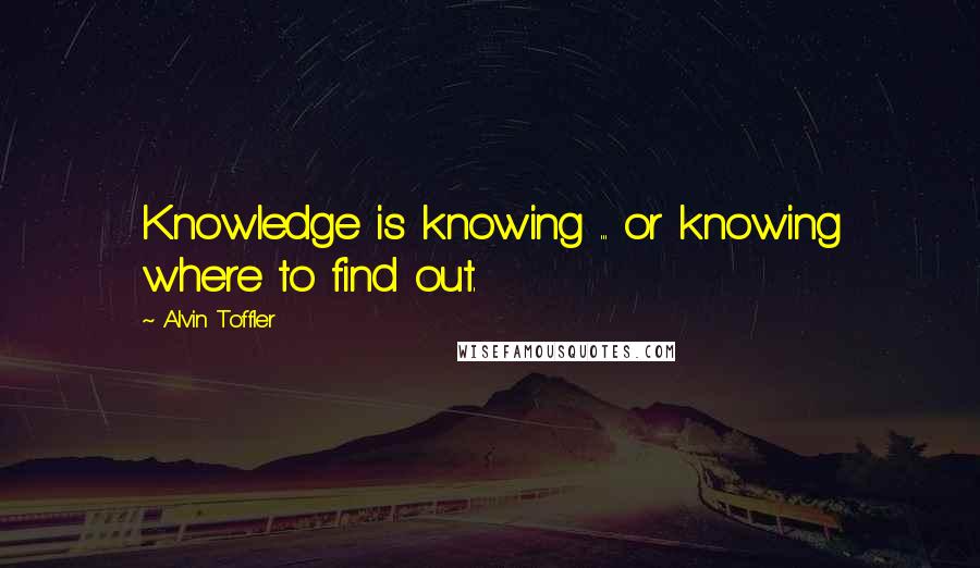 Alvin Toffler Quotes: Knowledge is knowing ... or knowing where to find out.