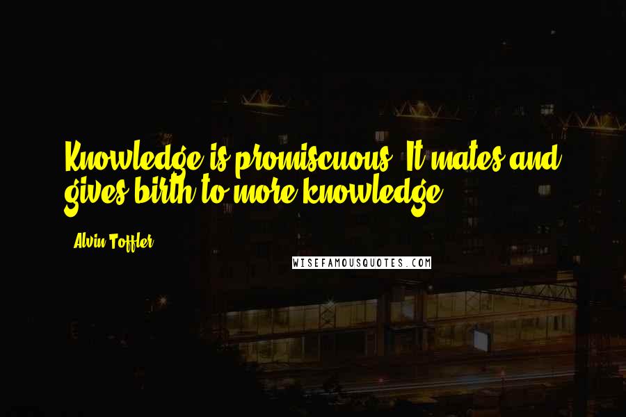 Alvin Toffler Quotes: Knowledge is promiscuous. It mates and gives birth to more knowledge.