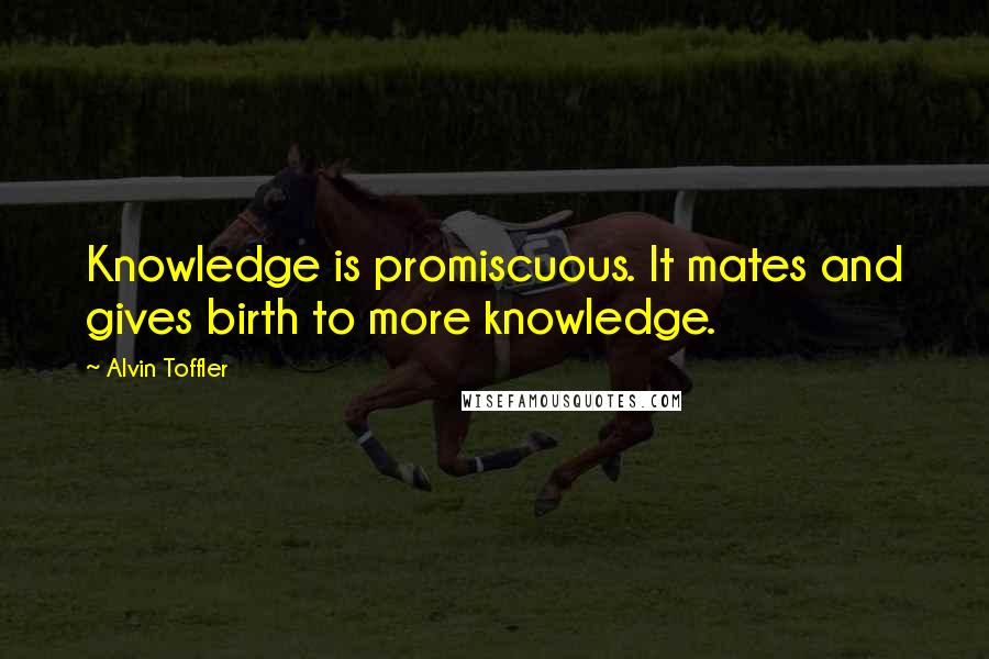 Alvin Toffler Quotes: Knowledge is promiscuous. It mates and gives birth to more knowledge.