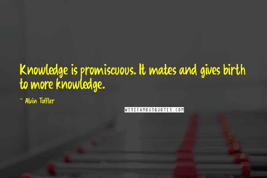 Alvin Toffler Quotes: Knowledge is promiscuous. It mates and gives birth to more knowledge.