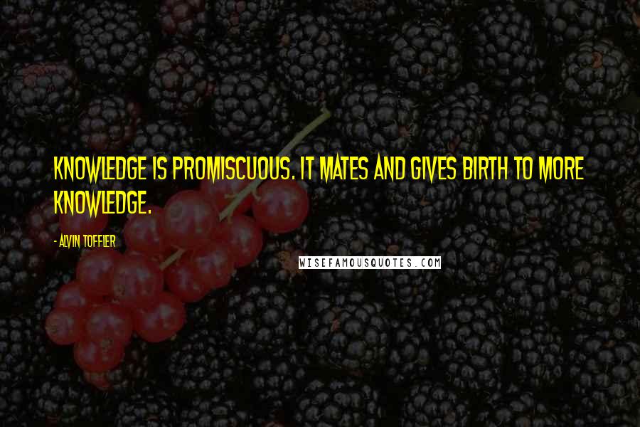 Alvin Toffler Quotes: Knowledge is promiscuous. It mates and gives birth to more knowledge.