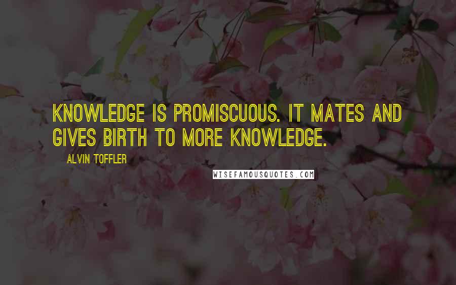 Alvin Toffler Quotes: Knowledge is promiscuous. It mates and gives birth to more knowledge.