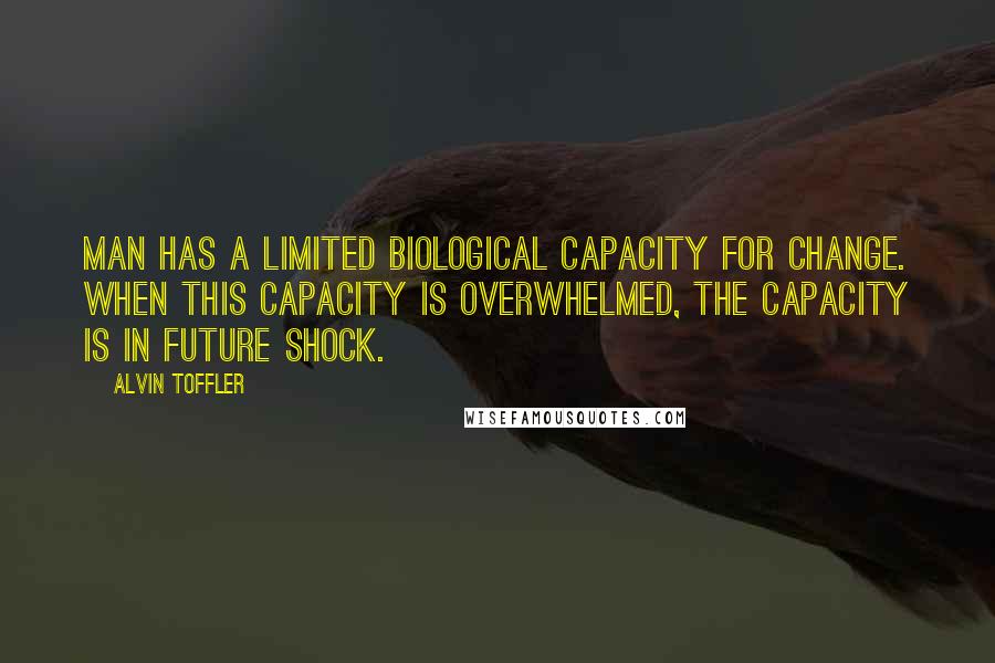 Alvin Toffler Quotes: Man has a limited biological capacity for change. When this capacity is overwhelmed, the capacity is in future shock.