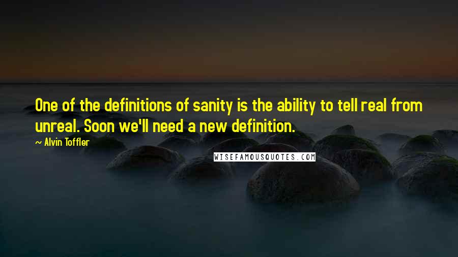 Alvin Toffler Quotes: One of the definitions of sanity is the ability to tell real from unreal. Soon we'll need a new definition.