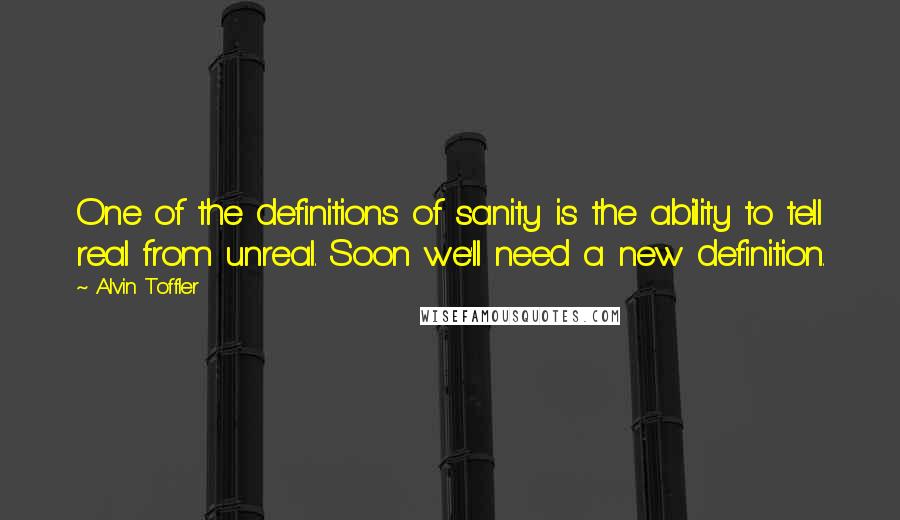 Alvin Toffler Quotes: One of the definitions of sanity is the ability to tell real from unreal. Soon we'll need a new definition.