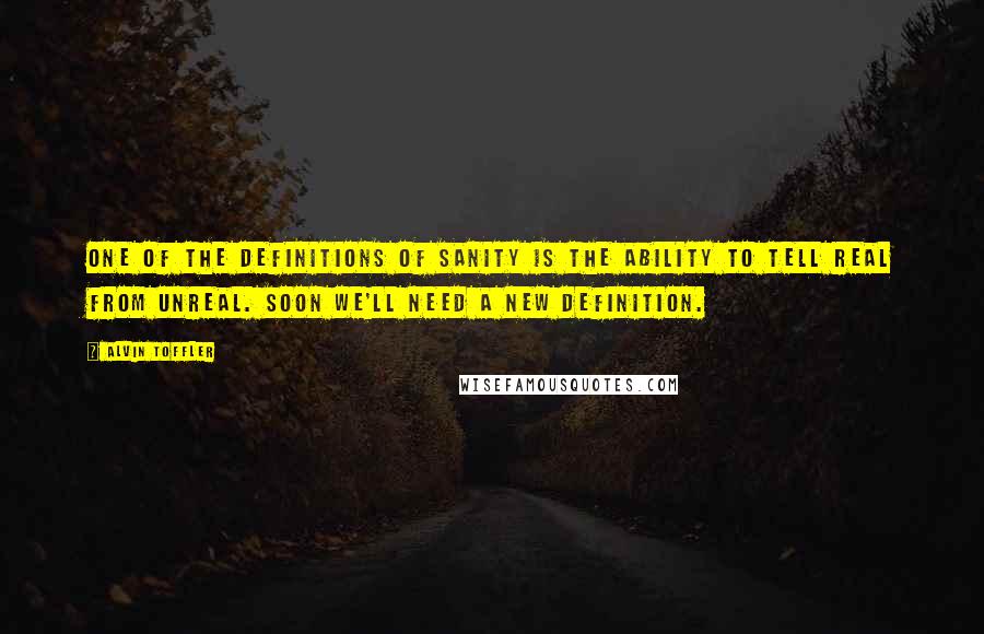 Alvin Toffler Quotes: One of the definitions of sanity is the ability to tell real from unreal. Soon we'll need a new definition.