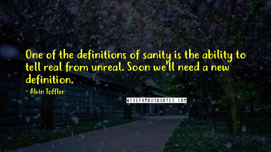 Alvin Toffler Quotes: One of the definitions of sanity is the ability to tell real from unreal. Soon we'll need a new definition.