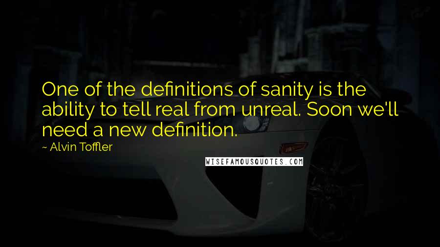 Alvin Toffler Quotes: One of the definitions of sanity is the ability to tell real from unreal. Soon we'll need a new definition.
