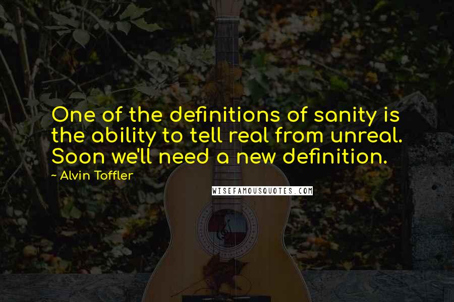 Alvin Toffler Quotes: One of the definitions of sanity is the ability to tell real from unreal. Soon we'll need a new definition.