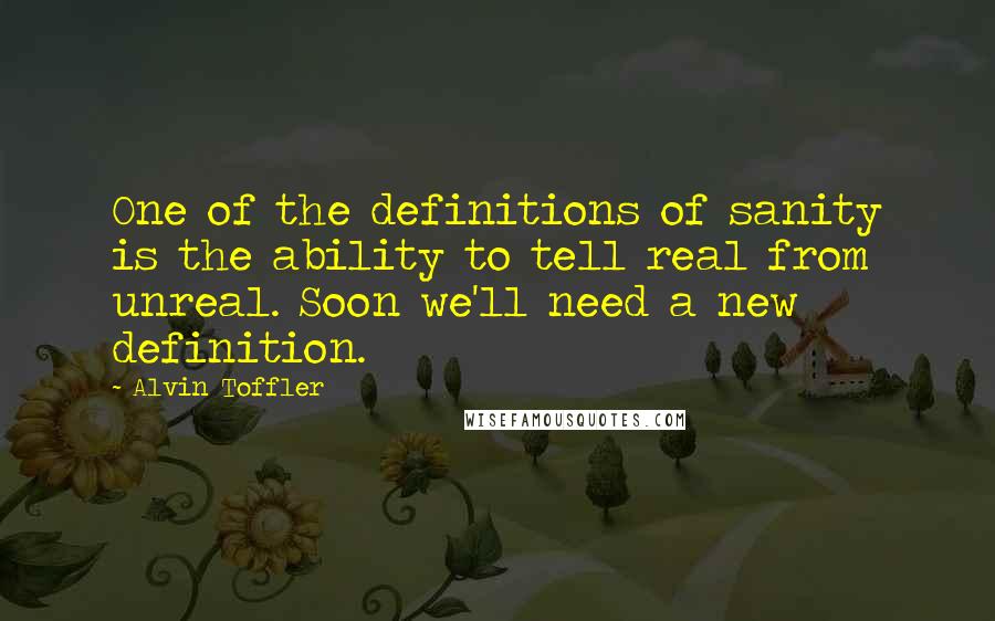 Alvin Toffler Quotes: One of the definitions of sanity is the ability to tell real from unreal. Soon we'll need a new definition.