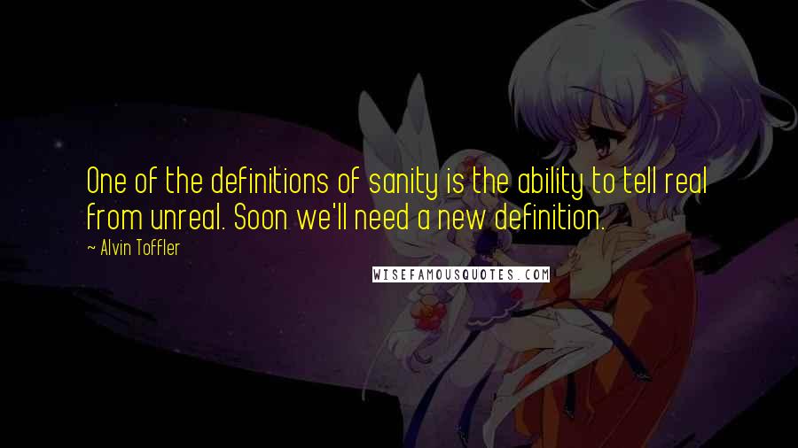Alvin Toffler Quotes: One of the definitions of sanity is the ability to tell real from unreal. Soon we'll need a new definition.