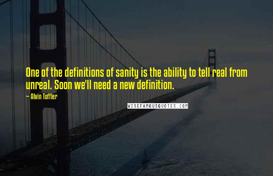 Alvin Toffler Quotes: One of the definitions of sanity is the ability to tell real from unreal. Soon we'll need a new definition.