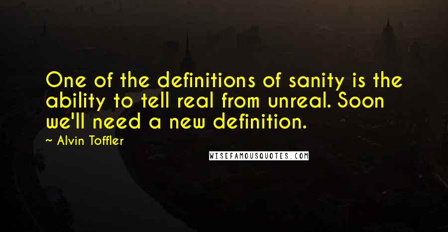 Alvin Toffler Quotes: One of the definitions of sanity is the ability to tell real from unreal. Soon we'll need a new definition.
