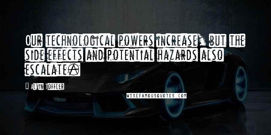 Alvin Toffler Quotes: Our technological powers increase, but the side effects and potential hazards also escalate.